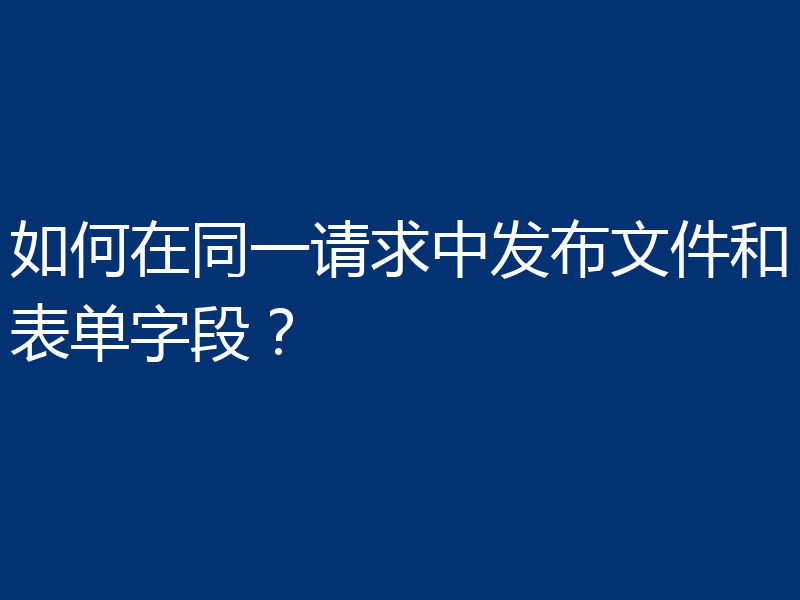 如何在同一请求中发布文件和表单字段？
