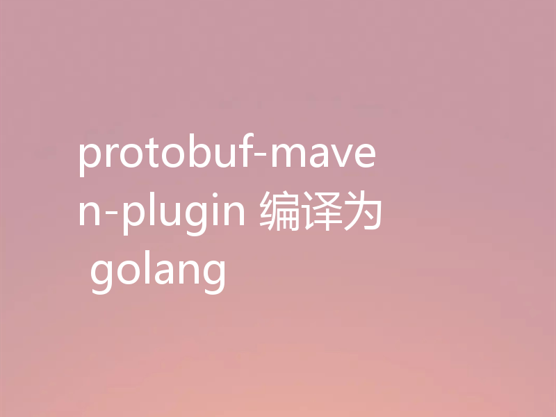 protobuf-maven-plugin 编译为 golang