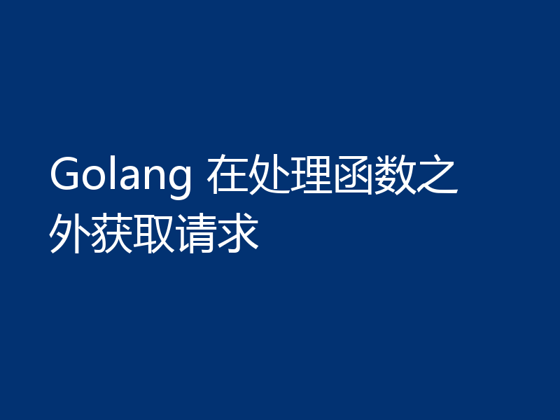 Golang 在处理函数之外获取请求