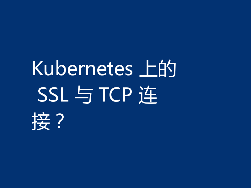 Kubernetes 上的 SSL 与 TCP 连接？