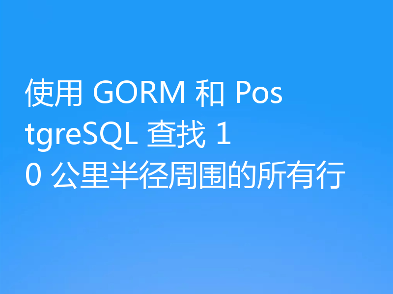 使用 GORM 和 PostgreSQL 查找 10 公里半径周围的所有行