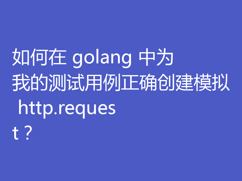 如何在 golang 中为我的测试用例正确创建模拟 http.request？