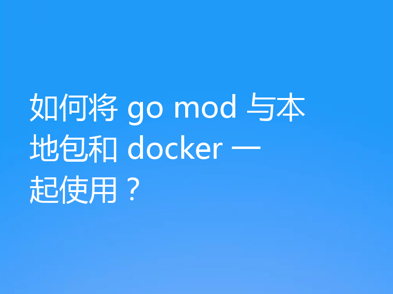 如何将 go mod 与本地包和 docker 一起使用？