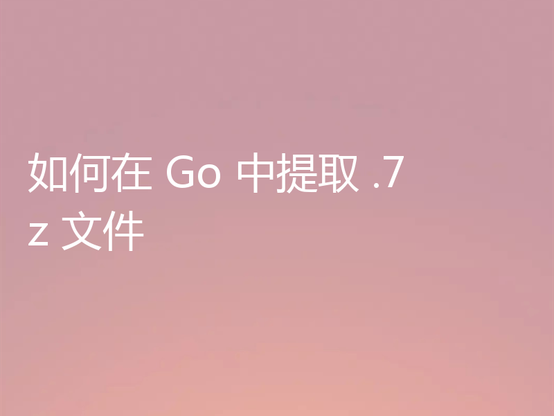 如何在 Go 中提取 .7z 文件