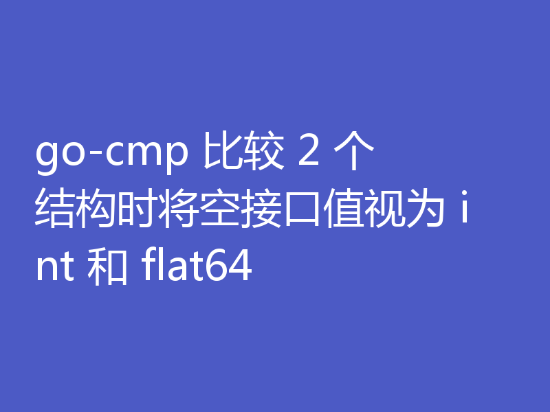 go-cmp 比较 2 个结构时将空接口值视为 int 和 flat64