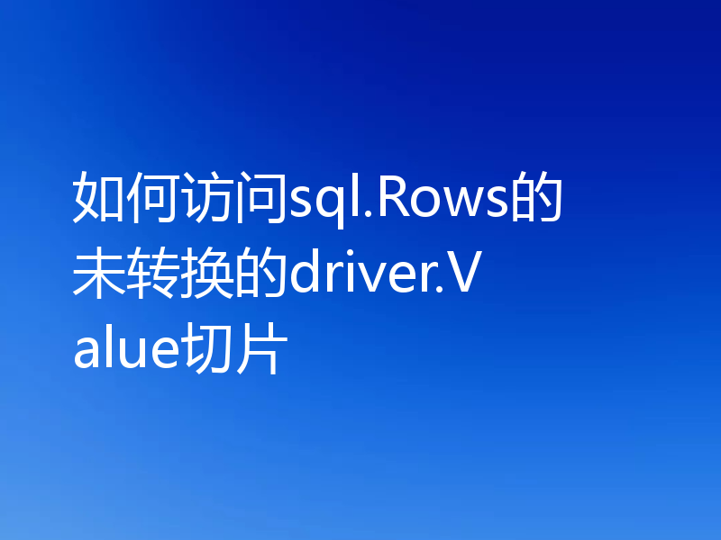 如何访问sql.Rows的未转换的driver.Value切片