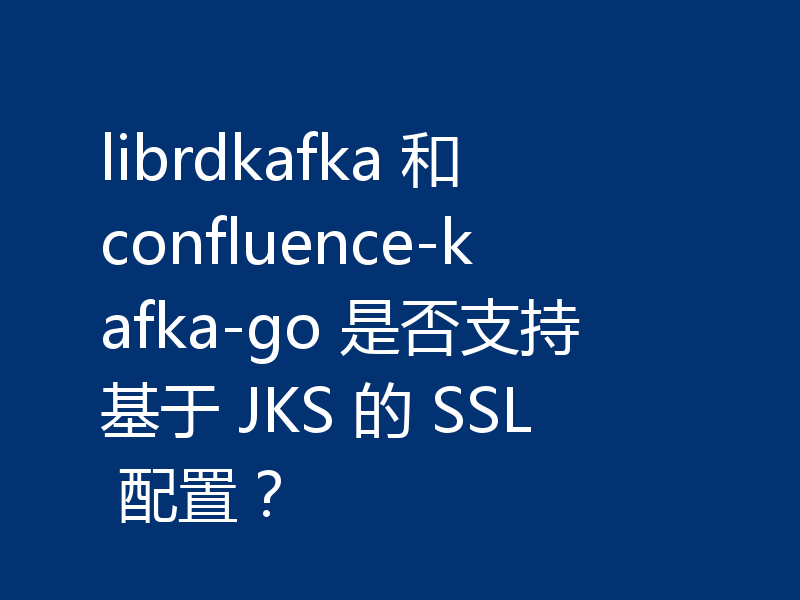 librdkafka 和 confluence-kafka-go 是否支持基于 JKS 的 SSL 配置？