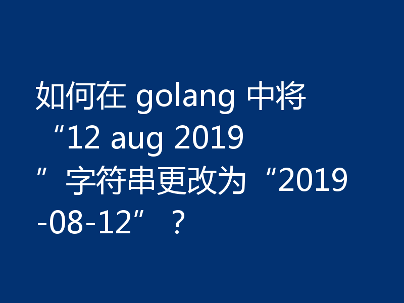 如何在 golang 中将“12 aug 2019”字符串更改为“2019-08-12”？