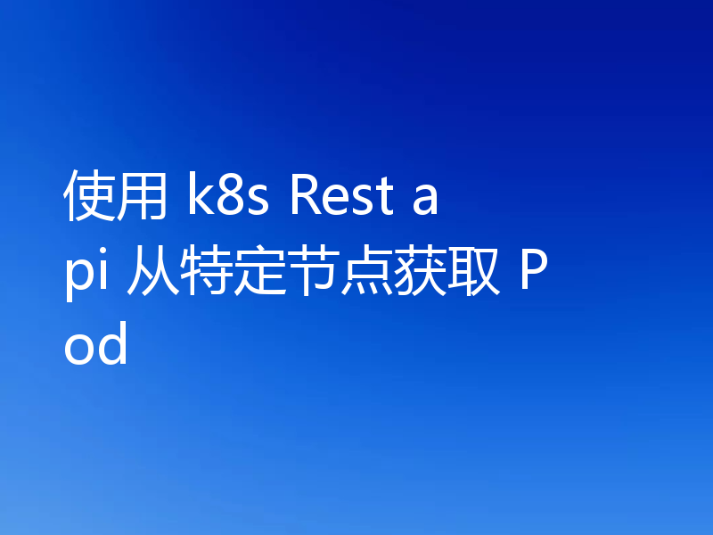 使用 k8s Rest api 从特定节点获取 Pod