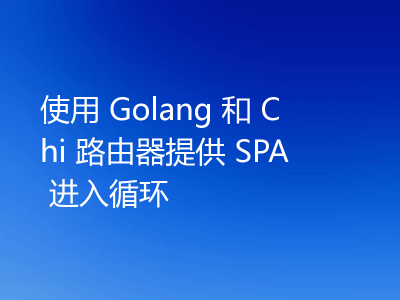 使用 Golang 和 Chi 路由器提供 SPA 进入循环