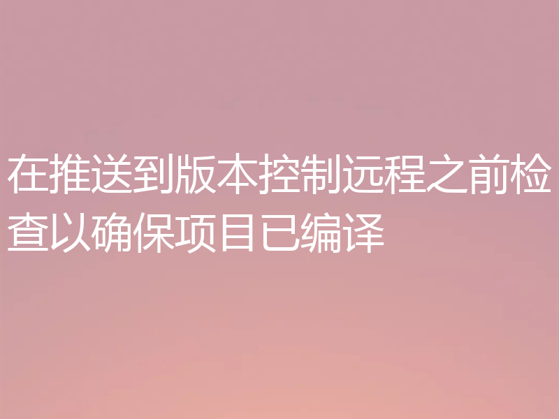 在推送到版本控制远程之前检查以确保项目已编译