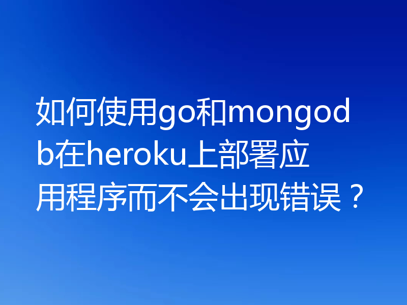 如何使用go和mongodb在heroku上部署应用程序而不会出现错误？