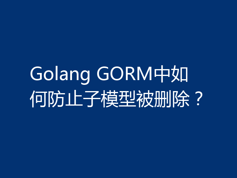 Golang GORM中如何防止子模型被删除？