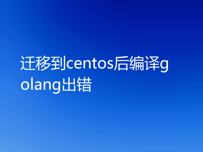 迁移到centos后编译golang出错