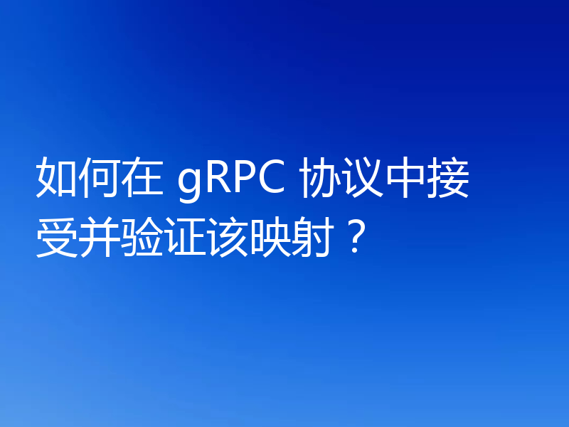 如何在 gRPC 协议中接受并验证该映射？