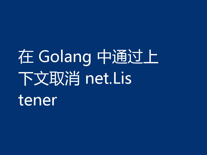在 Golang 中通过上下文取消 net.Listener