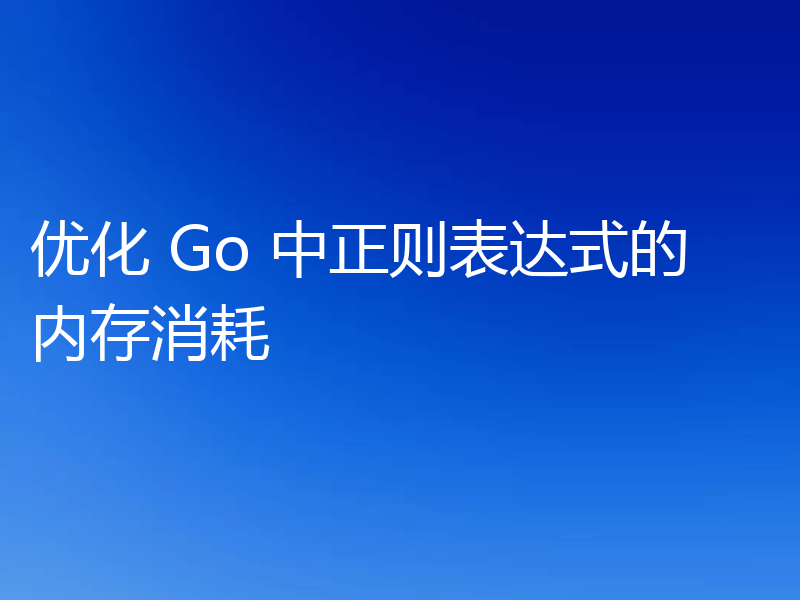 优化 Go 中正则表达式的内存消耗