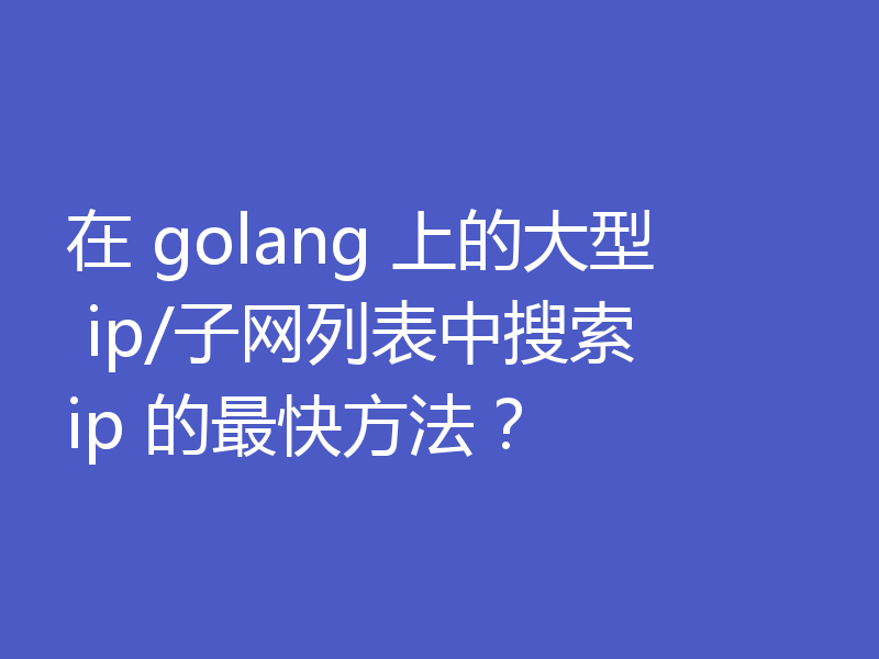 在 golang 上的大型 ip/子网列表中搜索 ip 的最快方法？