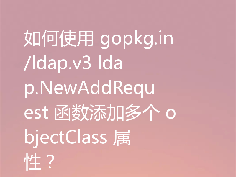 如何使用 gopkg.in/ldap.v3 ldap.NewAddRequest 函数添加多个 objectClass 属性？