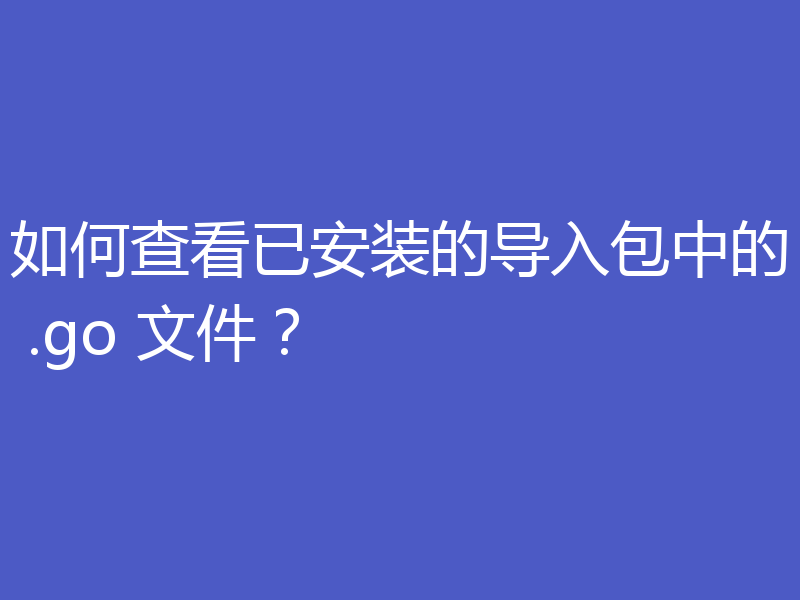 如何查看已安装的导入包中的 .go 文件？