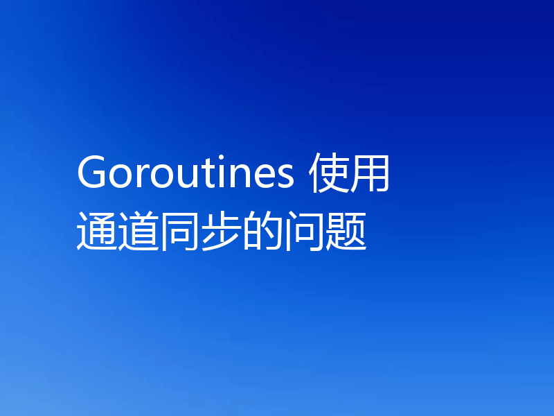 Goroutines 使用通道同步的问题