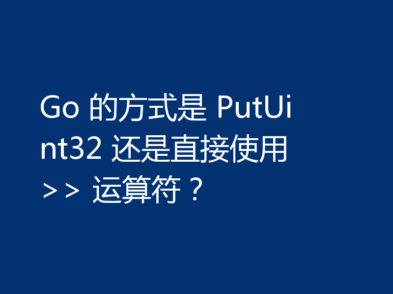 Go 的方式是 PutUint32 还是直接使用 >> 运算符？