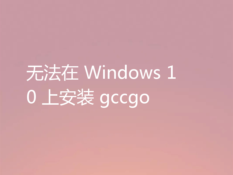 无法在 Windows 10 上安装 gccgo