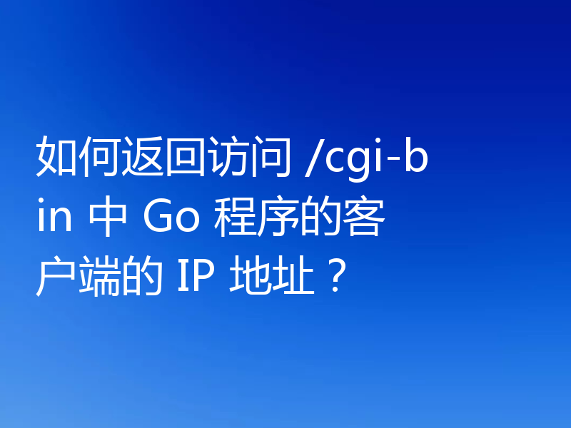 如何返回访问 /cgi-bin 中 Go 程序的客户端的 IP 地址？