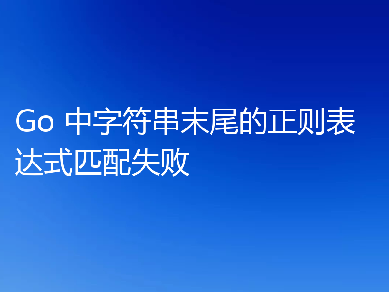 Go 中字符串末尾的正则表达式匹配失败