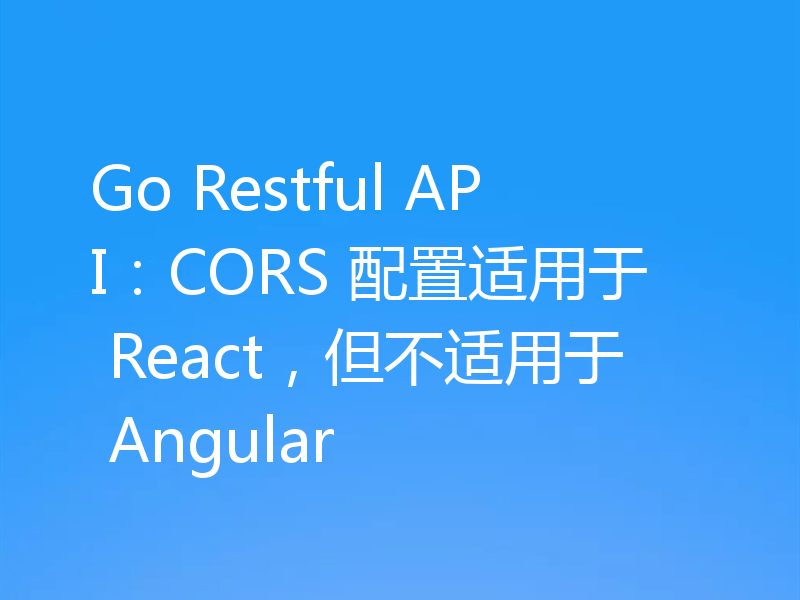 Go Restful API：CORS 配置适用于 React，但不适用于 Angular