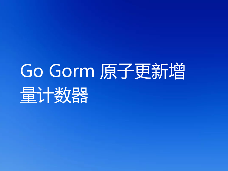 Go Gorm 原子更新增量计数器