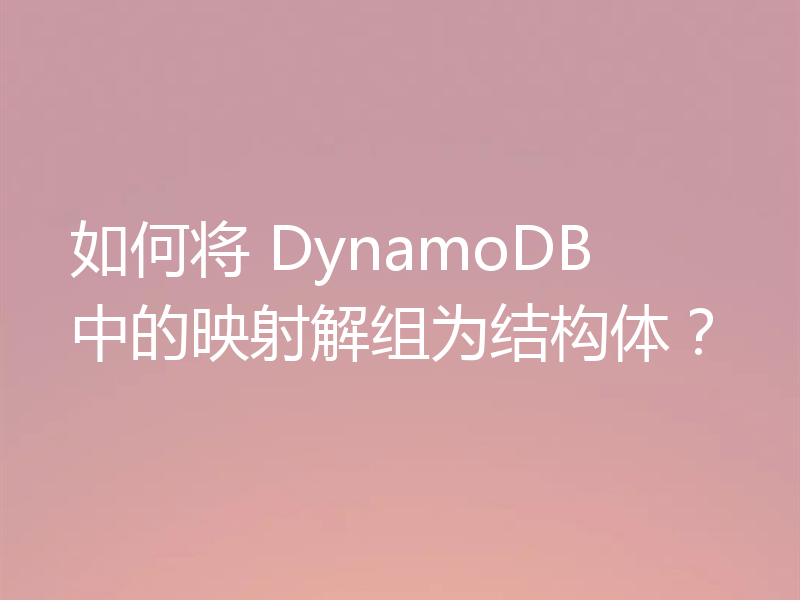 如何将 DynamoDB 中的映射解组为结构体？
