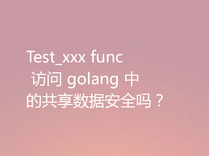 Test_xxx func 访问 golang 中的共享数据安全吗？