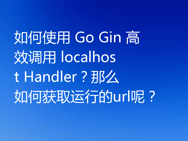 如何使用 Go Gin 高效调用 localhost Handler？那么如何获取运行的url呢？