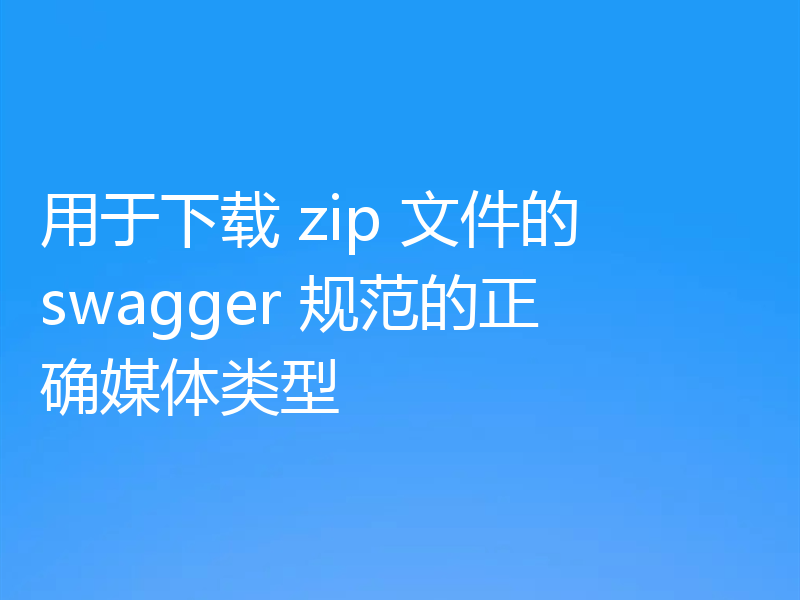 用于下载 zip 文件的 swagger 规范的正确媒体类型