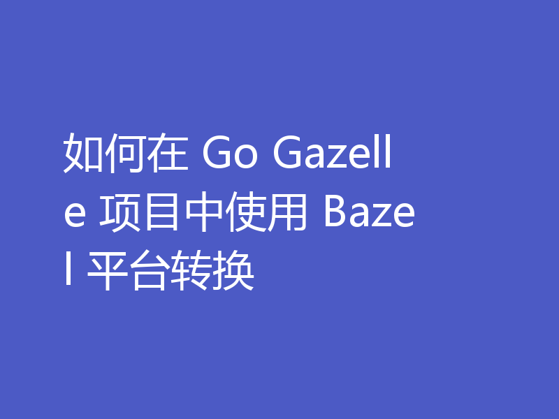 如何在 Go Gazelle 项目中使用 Bazel 平台转换