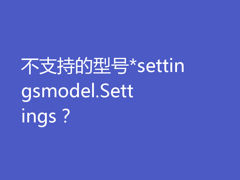 不支持的型号*settingsmodel.Settings？
