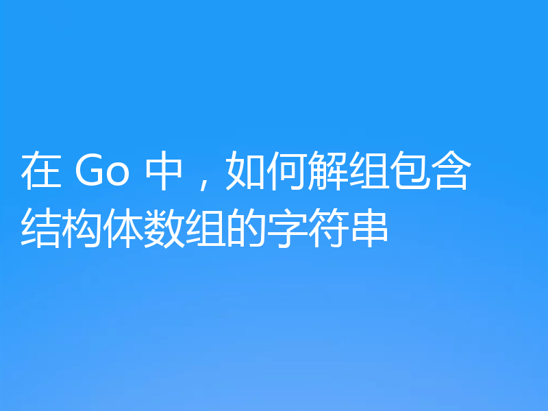 在 Go 中，如何解组包含结构体数组的字符串