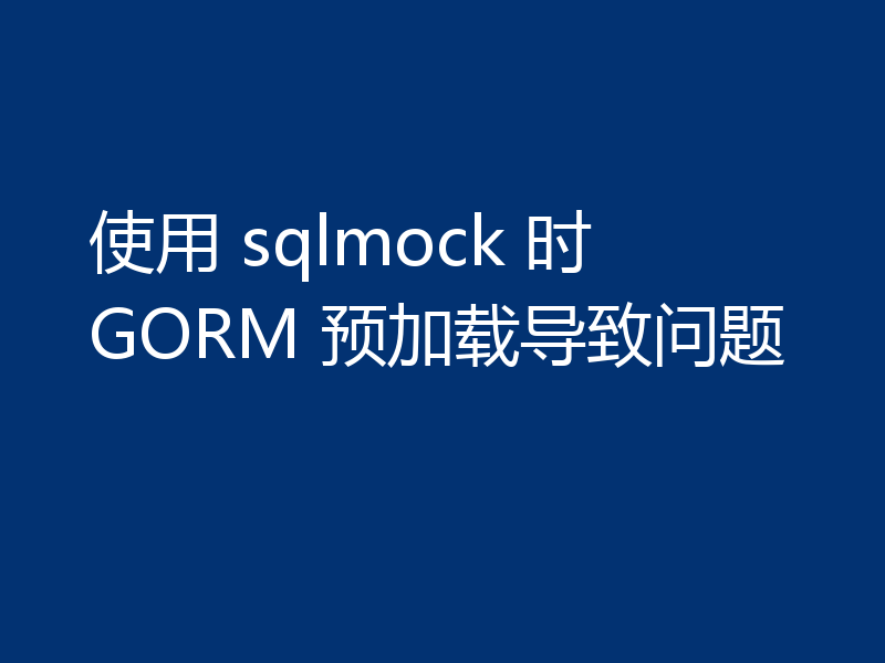 使用 sqlmock 时 GORM 预加载导致问题