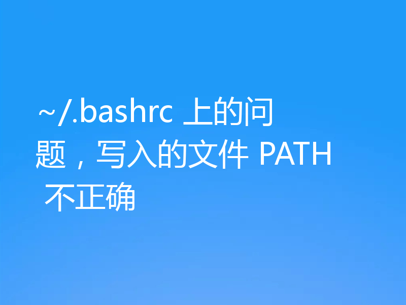 ~/.bashrc 上的问题，写入的文件 PATH 不正确