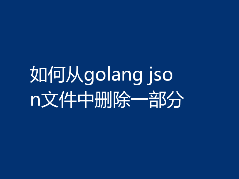 如何从golang json文件中删除一部分