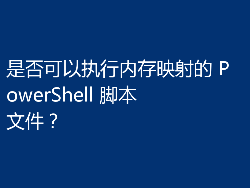 是否可以执行内存映射的 PowerShell 脚本文件？