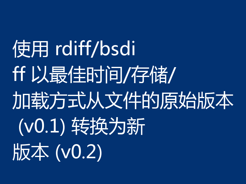 使用 rdiff/bsdiff 以最佳时间/存储/加载方式从文件的原始版本 (v0.1) 转换为新版本 (v0.2)