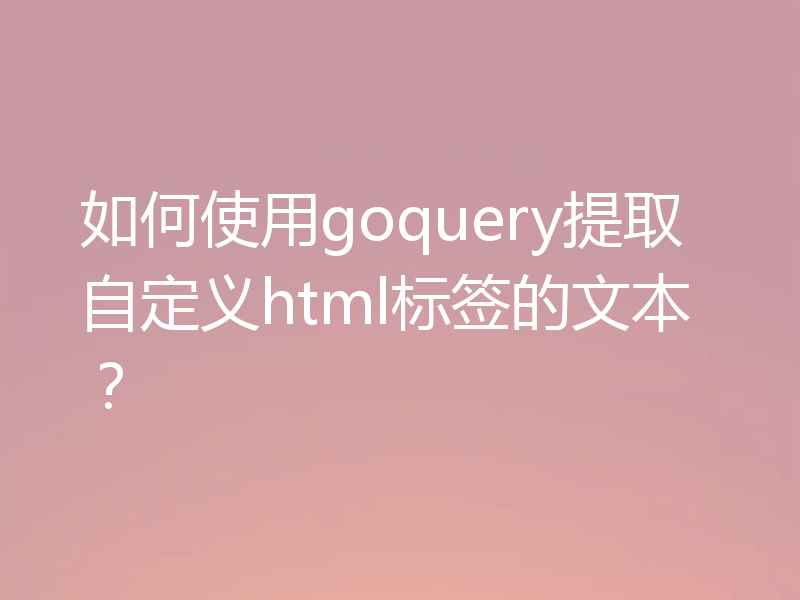 如何使用goquery提取自定义html标签的文本？