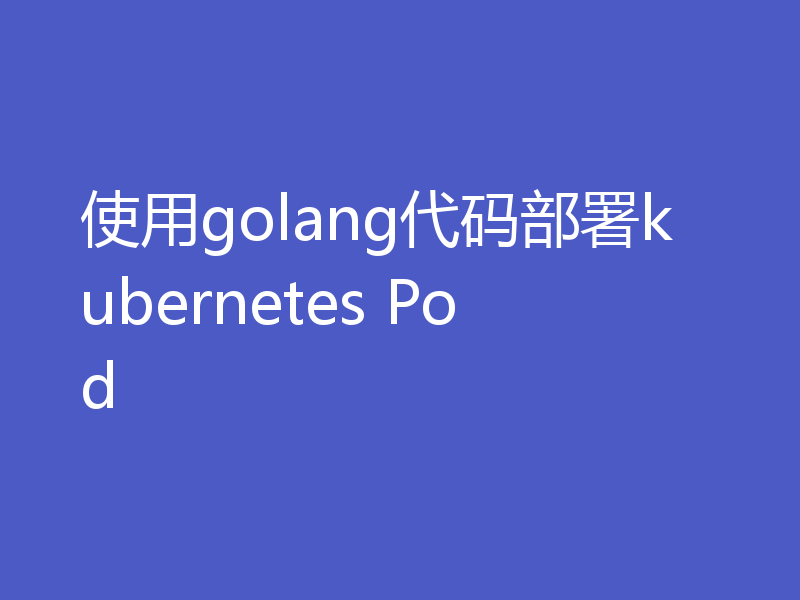 使用golang代码部署kubernetes Pod
