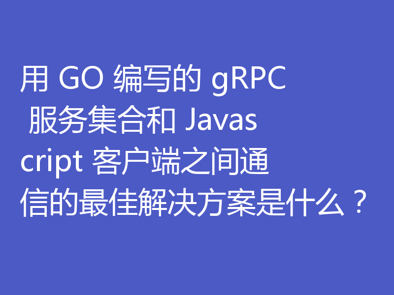 用 GO 编写的 gRPC 服务集合和 Javascript 客户端之间通信的最佳解决方案是什么？