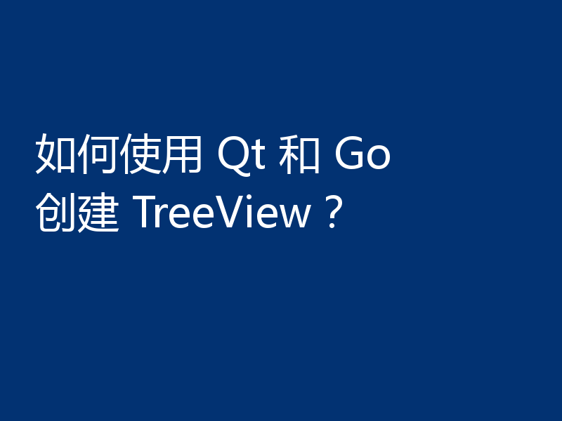 如何使用 Qt 和 Go 创建 TreeView？