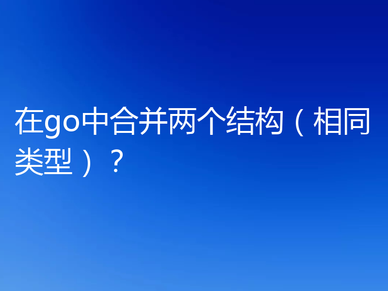 在go中合并两个结构（相同类型）？