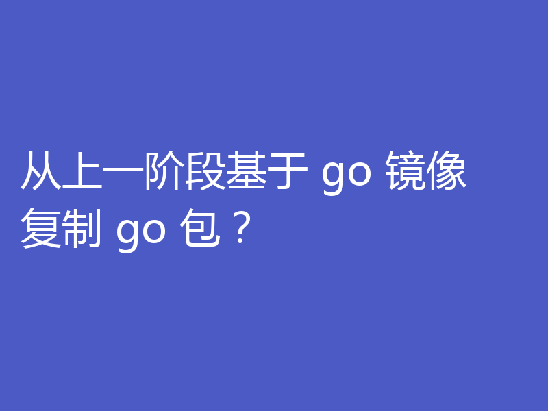 从上一阶段基于 go 镜像复制 go 包？