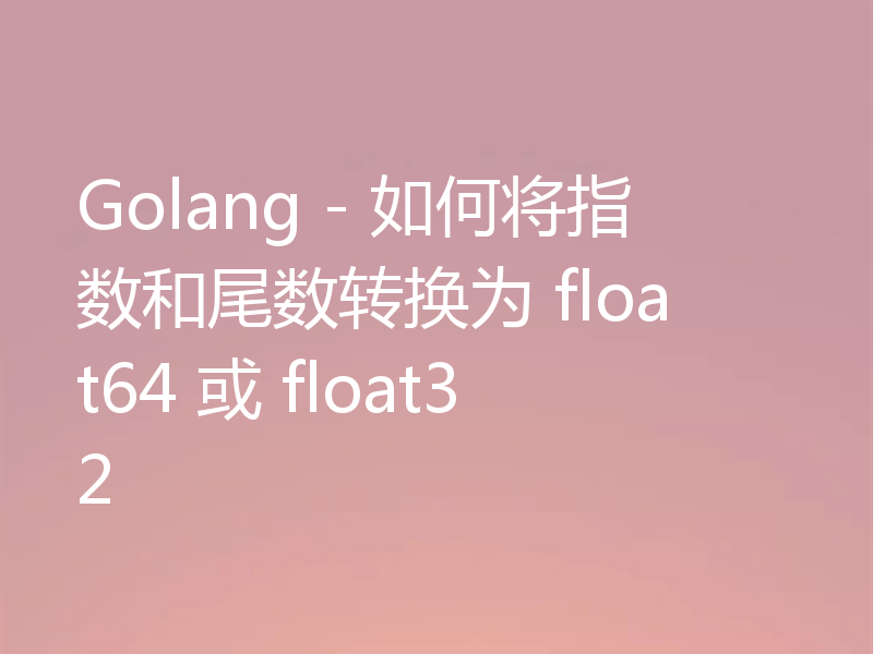Golang - 如何将指数和尾数转换为 float64 或 float32